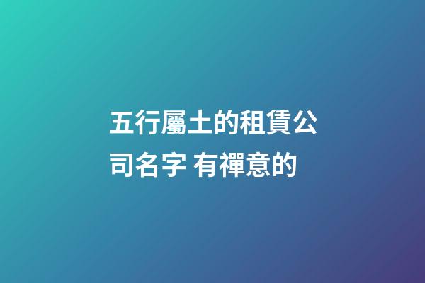 五行屬土的租賃公司名字 有禪意的-第1張-公司起名-玄機派